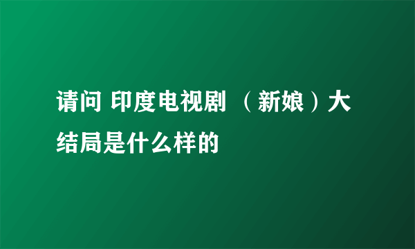 请问 印度电视剧 （新娘）大结局是什么样的