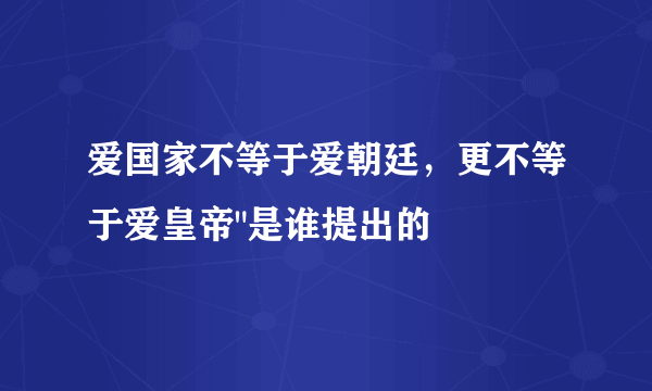 爱国家不等于爱朝廷，更不等于爱皇帝