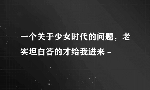 一个关于少女时代的问题，老实坦白答的才给我进来～