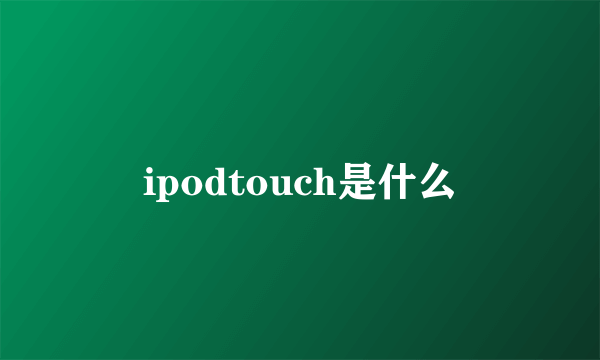 ipodtouch是什么