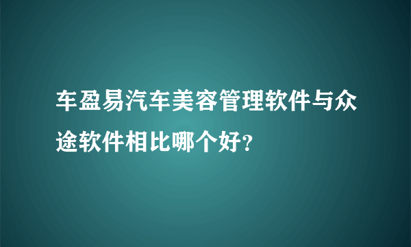 车盈易汽车美容管理软件与众途软件相比哪个好？