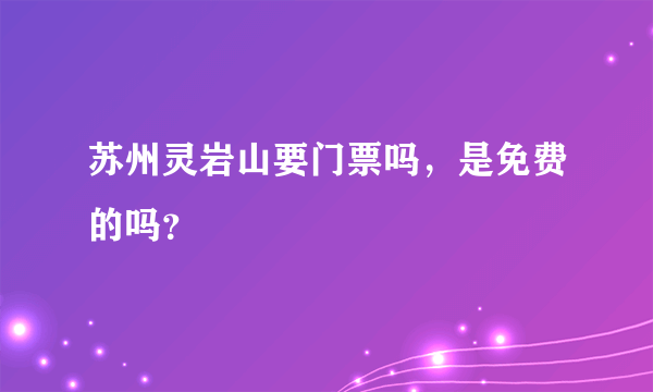 苏州灵岩山要门票吗，是免费的吗？