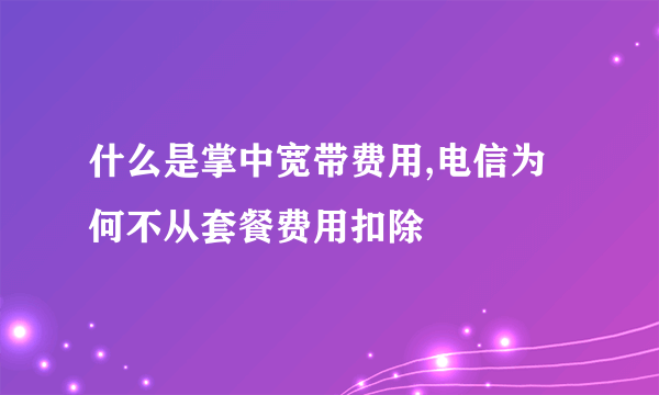 什么是掌中宽带费用,电信为何不从套餐费用扣除