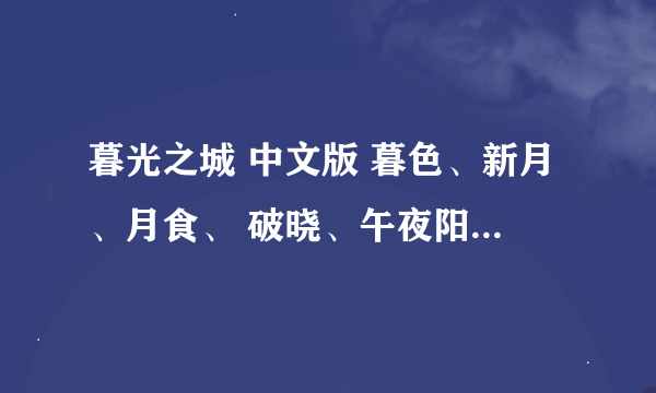 暮光之城 中文版 暮色、新月、月食、 破晓、午夜阳光的TXT小说谁有啊~也给我发一份吧~