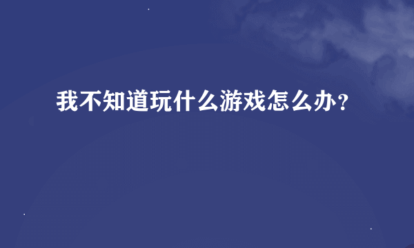 我不知道玩什么游戏怎么办？