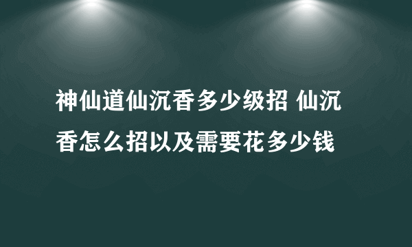 神仙道仙沉香多少级招 仙沉香怎么招以及需要花多少钱