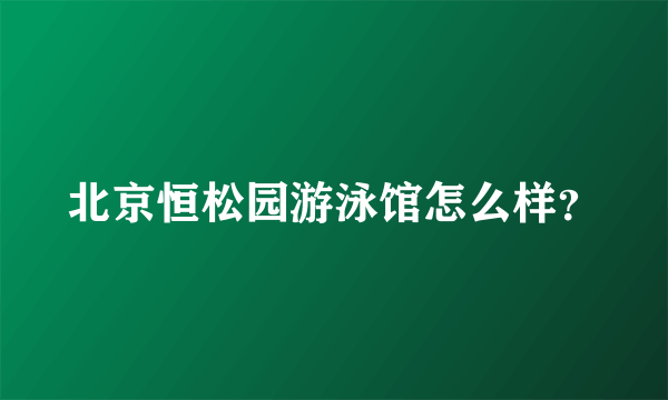 北京恒松园游泳馆怎么样？