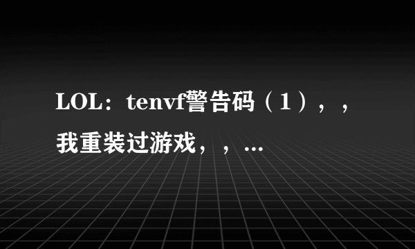 LOL：tenvf警告码（1），，我重装过游戏，，，WIN7 32 SP1的系统