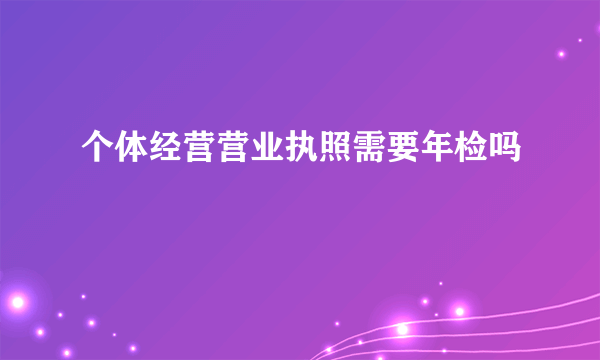 个体经营营业执照需要年检吗