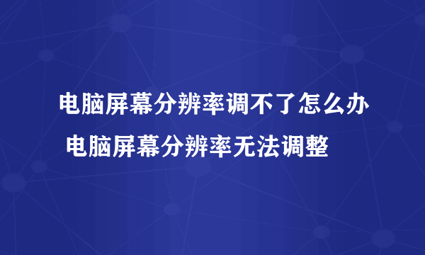 电脑屏幕分辨率调不了怎么办 电脑屏幕分辨率无法调整