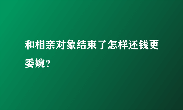 和相亲对象结束了怎样还钱更委婉？