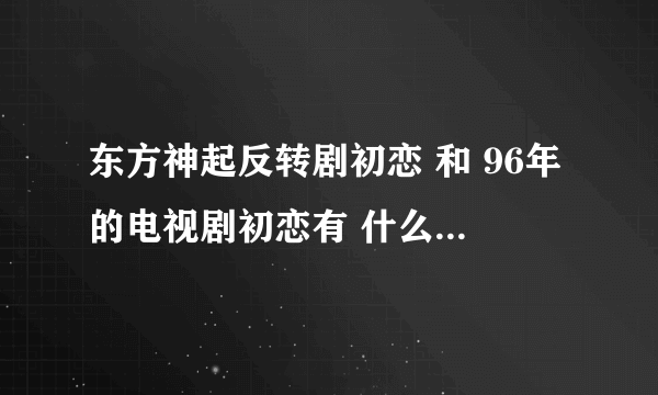 东方神起反转剧初恋 和 96年的电视剧初恋有 什么不同 为什么叫反转剧