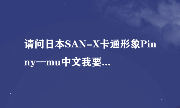 请问日本SAN-X卡通形象Pinny—mu中文我要叫什么？