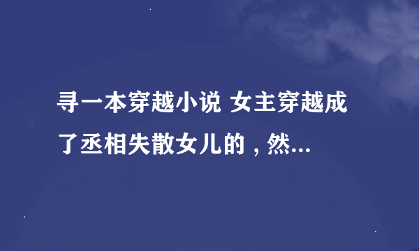 寻一本穿越小说 女主穿越成了丞相失散女儿的 , 然后男主(王爷)又很花心的