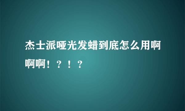 杰士派哑光发蜡到底怎么用啊啊啊！？！？