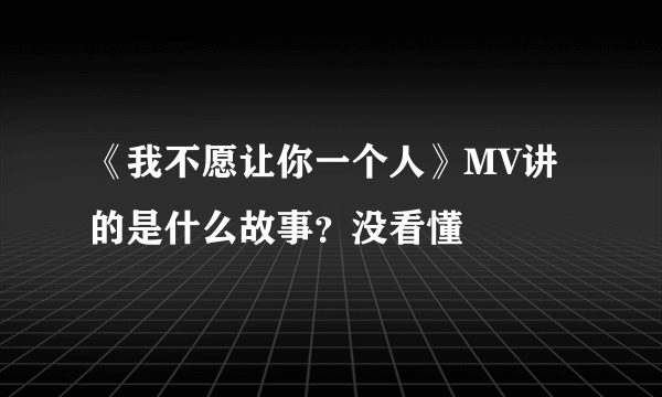 《我不愿让你一个人》MV讲的是什么故事？没看懂