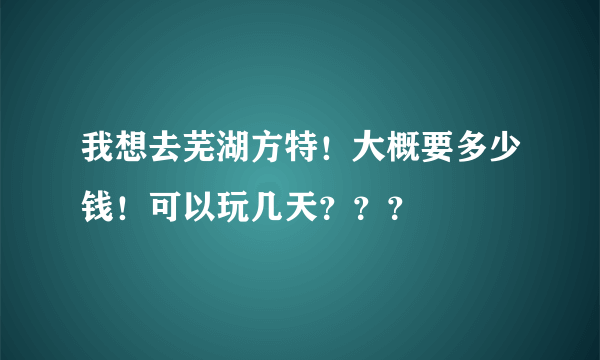 我想去芜湖方特！大概要多少钱！可以玩几天？？？