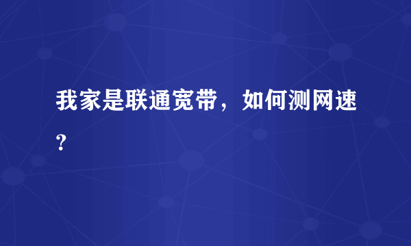 我家是联通宽带，如何测网速？