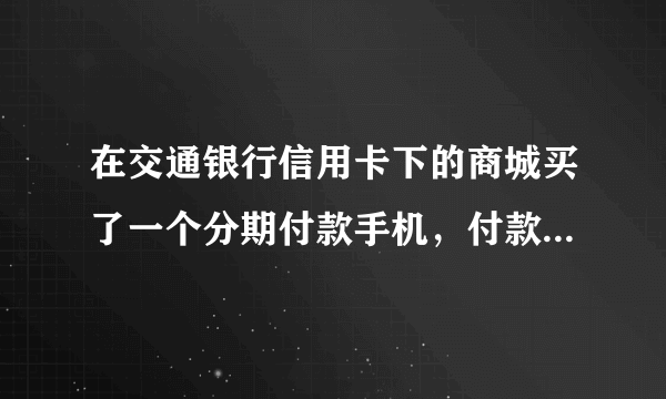 在交通银行信用卡下的商城买了一个分期付款手机，付款前都是显示12期，给出了每期还款额，但是支付后账