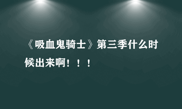 《吸血鬼骑士》第三季什么时候出来啊！！！