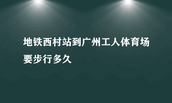 地铁西村站到广州工人体育场要步行多久