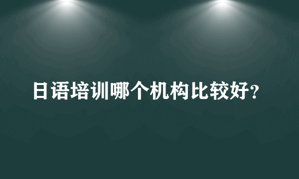 日语培训哪个机构比较好？