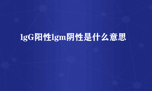 lgG阳性lgm阴性是什么意思