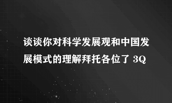 谈谈你对科学发展观和中国发展模式的理解拜托各位了 3Q