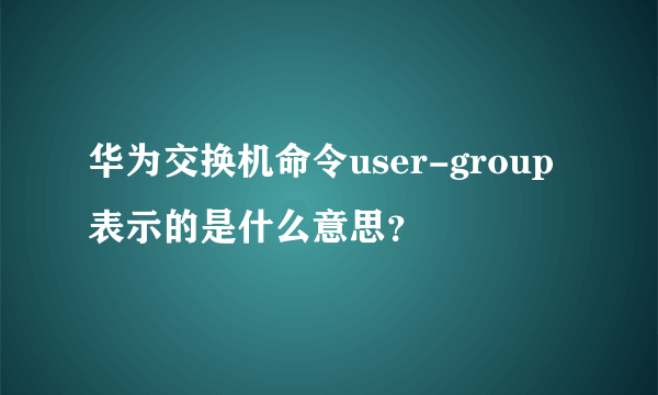 华为交换机命令user-group表示的是什么意思？