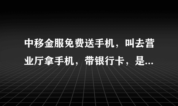 中移金服免费送手机，叫去营业厅拿手机，带银行卡，是一次性交话费还是每个月扣