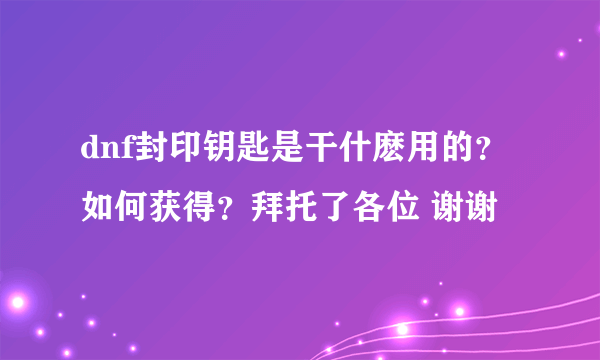 dnf封印钥匙是干什麽用的？如何获得？拜托了各位 谢谢