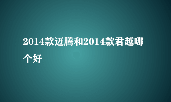 2014款迈腾和2014款君越哪个好