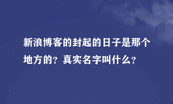 新浪博客的封起的日子是那个地方的？真实名字叫什么？