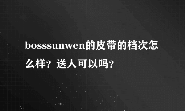 bosssunwen的皮带的档次怎么样？送人可以吗？