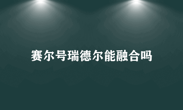 赛尔号瑞德尔能融合吗