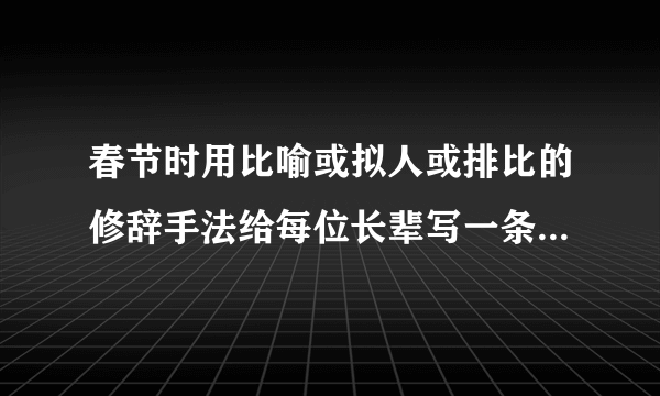 春节时用比喻或拟人或排比的修辞手法给每位长辈写一条祝福语怎么写？