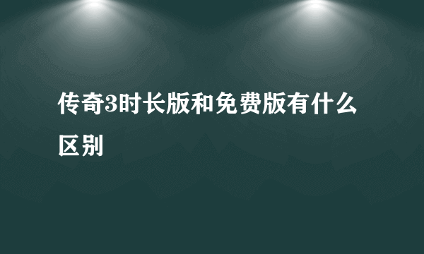 传奇3时长版和免费版有什么区别