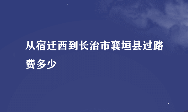 从宿迁西到长治市襄垣县过路费多少