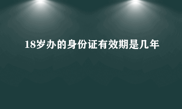 18岁办的身份证有效期是几年