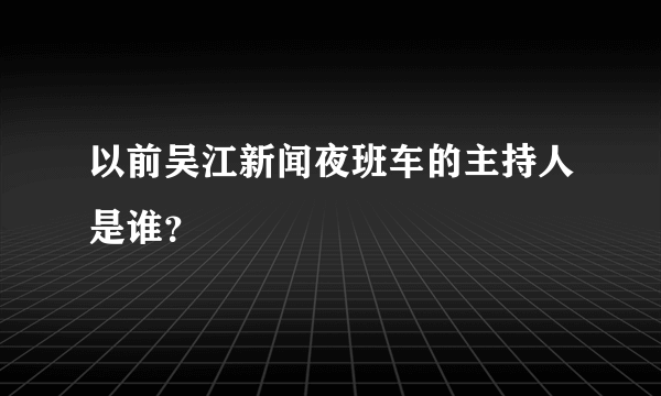 以前吴江新闻夜班车的主持人是谁？