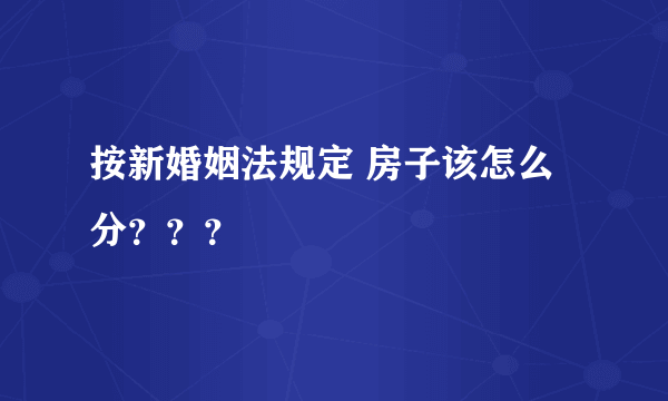 按新婚姻法规定 房子该怎么分？？？