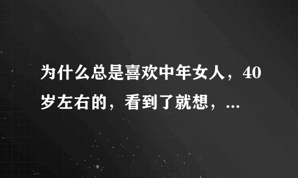 为什么总是喜欢中年女人，40岁左右的，看到了就想，我27岁正常吗？