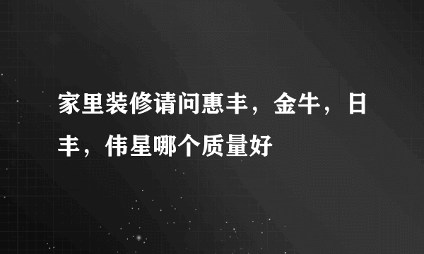 家里装修请问惠丰，金牛，日丰，伟星哪个质量好