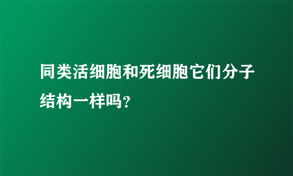 同类活细胞和死细胞它们分子结构一样吗？