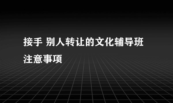 接手 别人转让的文化辅导班注意事项