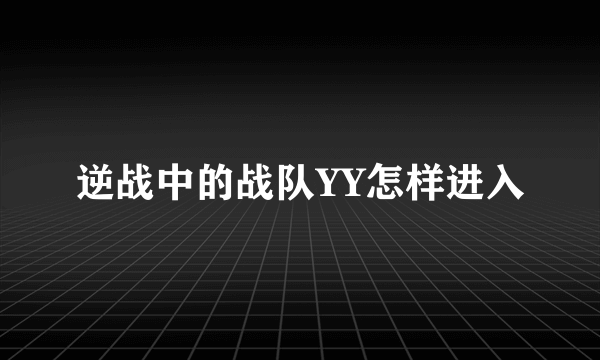 逆战中的战队YY怎样进入