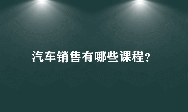 汽车销售有哪些课程？