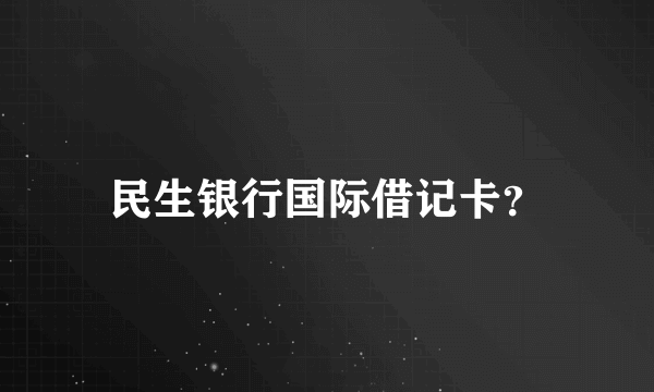 民生银行国际借记卡？