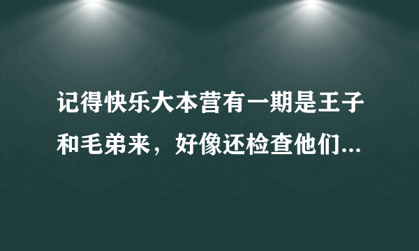 记得快乐大本营有一期是王子和毛弟来，好像还检查他们的包包，额，这一期是哪一期啊