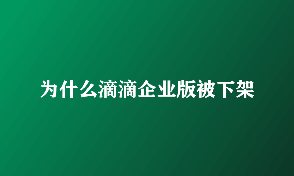 为什么滴滴企业版被下架